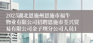 2025湖北恩施州恩施市福牛物业有限公司招聘恩施市荃兴贸易有限公司金子坝分公司人员1人公告