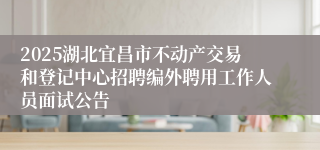 2025湖北宜昌市不动产交易和登记中心招聘编外聘用工作人员面试公告
