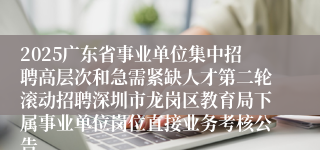 2025广东省事业单位集中招聘高层次和急需紧缺人才第二轮滚动招聘深圳市龙岗区教育局下属事业单位岗位直接业务考核公告