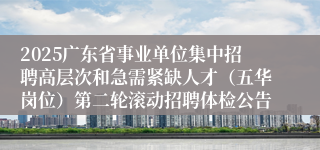 2025广东省事业单位集中招聘高层次和急需紧缺人才(五华岗位)第二轮滚动招聘体检公告