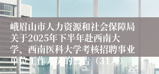 峨眉山市人力资源和社会保障局关于2025年下半年赴西南大学、西南医科大学考核招聘事业单位工作人员的公告（31人）