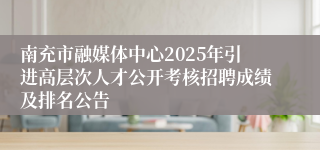 南充市融媒体中心2025年引进高层次人才公开考核招聘成绩及排名公告