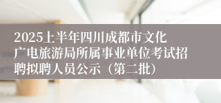 2025上半年四川成都市文化广电旅游局所属事业单位考试招聘拟聘人员公示(第二批)