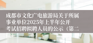 成都市文化广电旅游局关于所属事业单位2025年上半年公开考试招聘拟聘人员的公示(第二批)