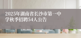 2025年湖南省长沙市第一中学秋季招聘54人公告
