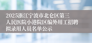 2025浙江宁波市北仑区第三人民医院小港院区编外用工招聘拟录用人员名单公示