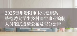 2025贵州贵阳市卫生健康系统招聘大学生乡村医生事业编制人员笔试成绩公布及查分公告