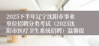 2025下半年辽宁沈阳市事业单位招聘分类考试(2025沈阳市医疗卫生系统招聘)温馨提示