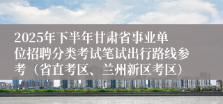 2025年下半年甘肃省事业单位招聘分类考试笔试出行路线参考(省直考区、兰州新区考区)