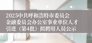 2025中共呼和浩特市委员会金融委员会办公室事业单位人才引进(第4批)拟聘用人员公示(内蒙古)