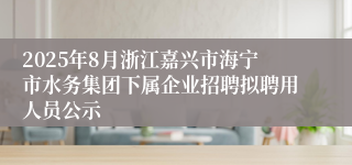 2025年8月浙江嘉兴市海宁市水务集团下属企业招聘拟聘用人员公示