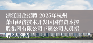 浙江国企招聘-2025年杭州萧山经济技术开发区国有资本控股集团有限公司下属公司人员招聘2人公告