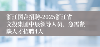浙江国企招聘-2025浙江省文投集团中层领导人员、急需紧缺人才招聘4人