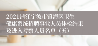 2021浙江宁波市镇海区卫生健康系统招聘事业人员体检结果及进入考察人员名单（五）