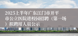 2025上半年广东江门市开平市公立医院进校园招聘（第一场）拟聘用人员公示
