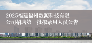 2025福建福州数源科技有限公司招聘第一批拟录用人员公告