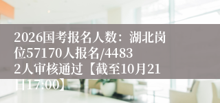 2026国考报名人数：湖北岗位57170人报名/44832人审核通过【截至10月21日17:00】