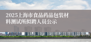 2025上海市食品药品包装材料测试所拟聘人员公示