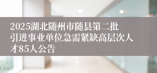 2025湖北随州市随县第二批引进事业单位急需紧缺高层次人才85人公告