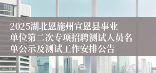 2025湖北恩施州宣恩县事业单位第二次专项招聘测试人员名单公示及测试工作安排公告