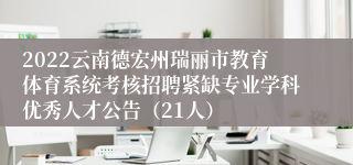 2022云南德宏州瑞丽市教育体育系统考核招聘紧缺专业学科优秀人才公告（21人）