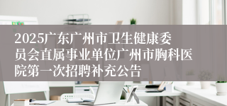 2025广东广州市卫生健康委员会直属事业单位广州市胸科医院第一次招聘补充公告