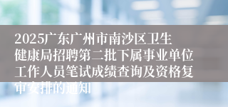 2025广东广州市南沙区卫生健康局招聘第二批下属事业单位工作人员笔试成绩查询及资格复审安排的通知