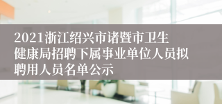 2021浙江绍兴市诸暨市卫生健康局招聘下属事业单位人员拟聘用人员名单公示