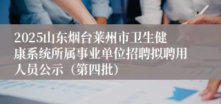 2025山东烟台莱州市卫生健康系统所属事业单位招聘拟聘用人员公示（第四批）