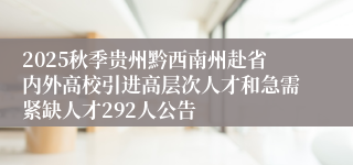 2025秋季贵州黔西南州赴省内外高校引进高层次人才和急需紧缺人才292人公告