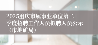 2025重庆市属事业单位第二季度招聘工作人员拟聘人员公示（市地矿局）