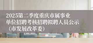 2025第二季度重庆市属事业单位招聘考核招聘拟聘人员公示（市发展改革委）