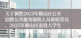 关于调整2025年横山区公开招聘公共服务辅助人员和协管员、2025年横山区退役大学生士兵专项招聘笔试时间的公告