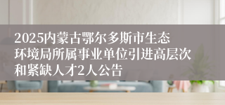 2025内蒙古鄂尔多斯市生态环境局所属事业单位引进高层次和紧缺人才2人公告