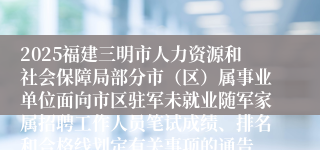 2025福建三明市人力资源和社会保障局部分市(区)属事业单位面向市区驻军未就业随军家属招聘工作人员笔试成绩、排名和合格线划定有关事项的通告