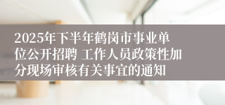2025年下半年鹤岗市事业单位公开招聘 工作人员政策性加分现场审核有关事宜的通知