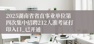 2025湖南省省直事业单位第四次集中招聘212人准考证打印入口_已开通