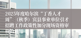 2025年度哈尔滨“丁香人才周”(秋季)宾县事业单位引才招聘工作政策性加分现场资格审核的通知