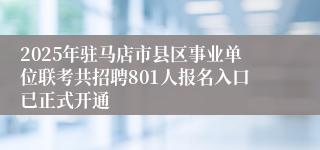2025年驻马店市县区事业单位联考共招聘801人报名入口已正式开通