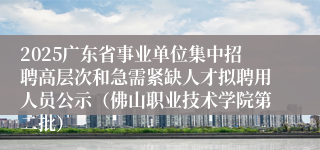 2025广东省事业单位集中招聘高层次和急需紧缺人才拟聘用人员公示（佛山职业技术学院第二批）