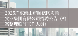 2025广东佛山市顺德区均腾实业集团有限公司招聘公告（档案整理临时工作人员）