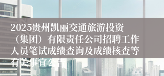 2025贵州凯丽交通旅游投资（集团）有限责任公司招聘工作人员笔试成绩查询及成绩核查等有关事宜公告