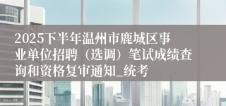 2025下半年温州市鹿城区事业单位招聘(选调)笔试成绩查询和资格复审通知_统考