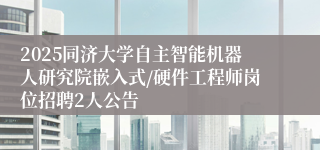 2025同济大学自主智能机器人研究院嵌入式/硬件工程师岗位招聘2人公告