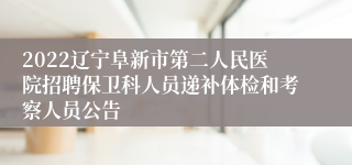 2022辽宁阜新市第二人民医院招聘保卫科人员递补体检和考察人员公告