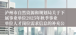 泸州市自然资源和规划局关于下属事业单位2025年秋季事业单位人才岗位需求信息的补充公告