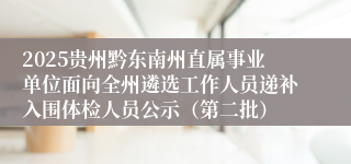 2025贵州黔东南州直属事业单位面向全州遴选工作人员递补入围体检人员公示（第二批）
