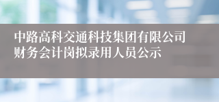 中路高科交通科技集团有限公司财务会计岗拟录用人员公示