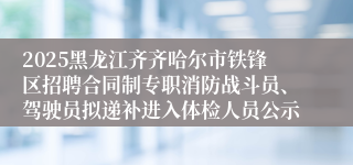 2025黑龙江齐齐哈尔市铁锋区招聘合同制专职消防战斗员、驾驶员拟递补进入体检人员公示