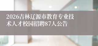 2026吉林辽源市教育专业技术人才校园招聘87人公告
